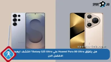 هل يتفوّق Huawei Pura 80 Ultra على Galaxy S25 Ultra؟ اكتشف أيهما الأفضل الآن
